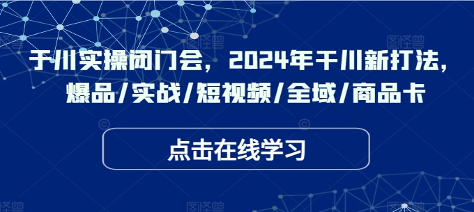 干川实操闭门会，2024年干川新打法，爆品/实战/短视频/全域/商品卡|赚多多