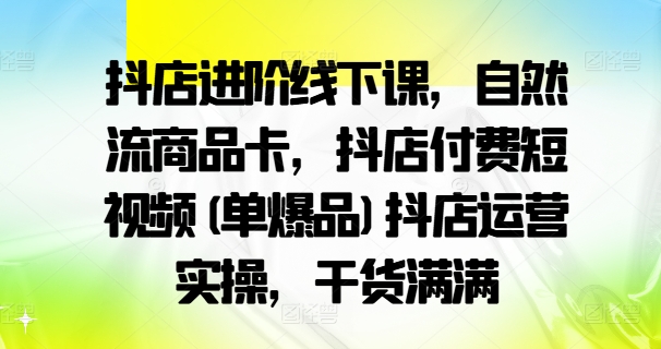 抖店进阶线下课，自然流商品卡，抖店付费短视频(单爆品)抖店运营实操，干货满满|赚多多