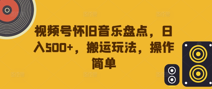 视频号怀旧音乐盘点，日入500+，搬运玩法，操作简单【揭秘】|赚多多