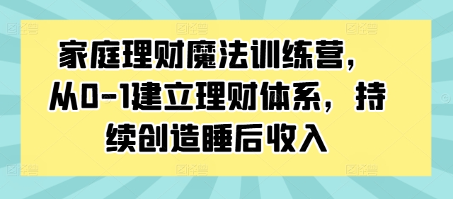 家庭理财魔法训练营，从0-1建立理财体系，持续创造睡后收入|赚多多