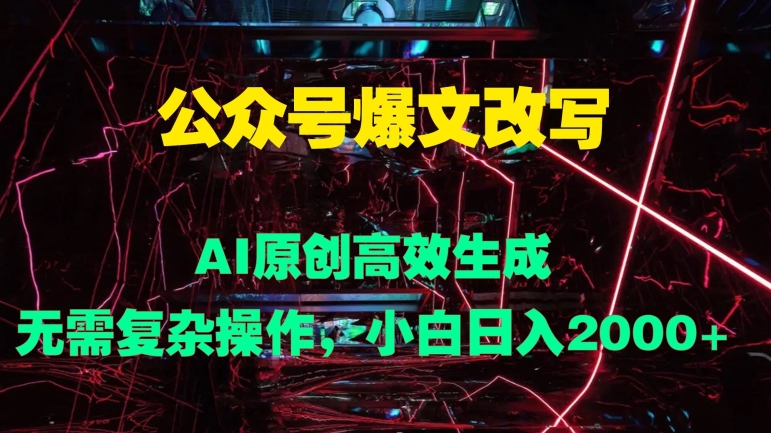 公众号爆文改写 AI原创高效生成，无需复杂操作，小白日入几张|赚多多