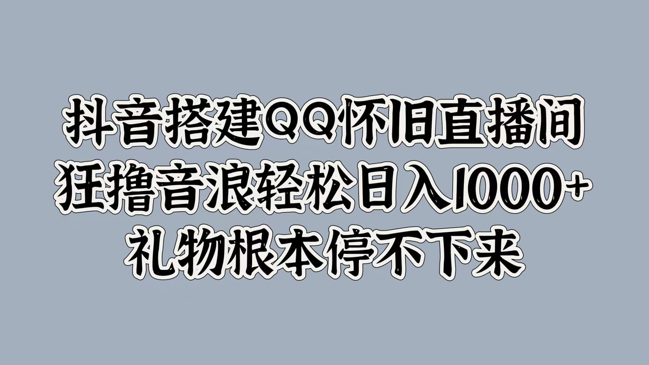 抖音搭建QQ怀旧直播间，狂撸音浪轻松日入1k+礼物根本停不下来|赚多多