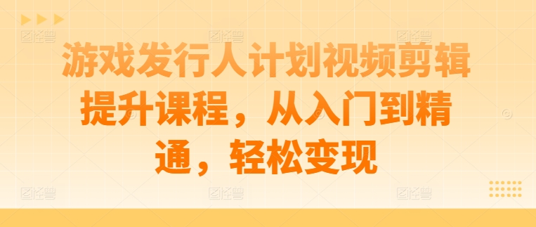 游戏发行人计划视频剪辑提升课程，从入门到精通，轻松变现|赚多多