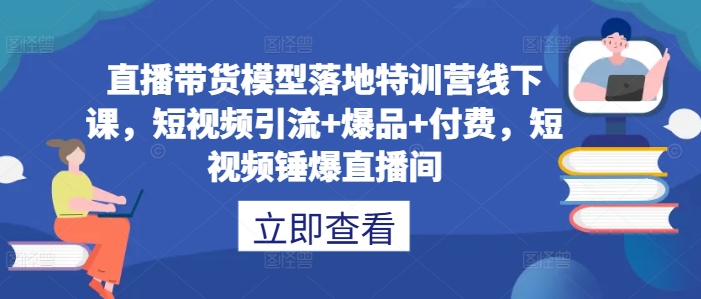 直播带货模型落地特训营线下课，​短视频引流+爆品+付费，短视频锤爆直播间|赚多多