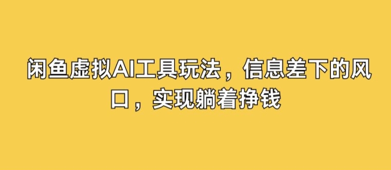 闲鱼虚拟AI工具玩法，信息差下的风口，实现躺着挣钱|赚多多