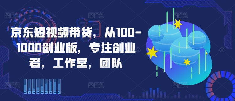 京东短视频带货，从100-1000创业版，专注创业者，工作室，团队|赚多多