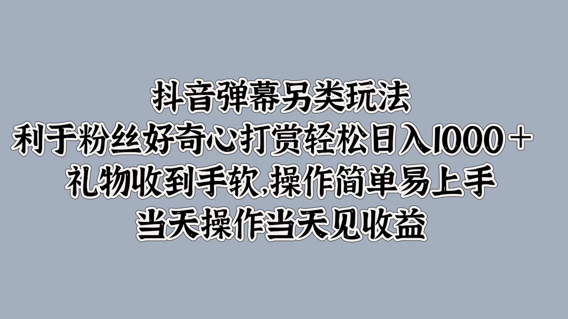 抖音弹幕另类玩法，利于粉丝好奇心打赏轻松日入1k+ 礼物收到手软，当天操作当天见收益|赚多多