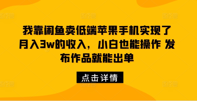 我靠闲鱼卖低端苹果手机实现了月入3w的收入，小白也能操作 发布作品就能出单|赚多多