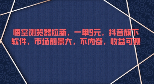 悟空浏览器拉新，一单9元，抖音旗下软件，市场前景大，不内卷，收益可观|赚多多