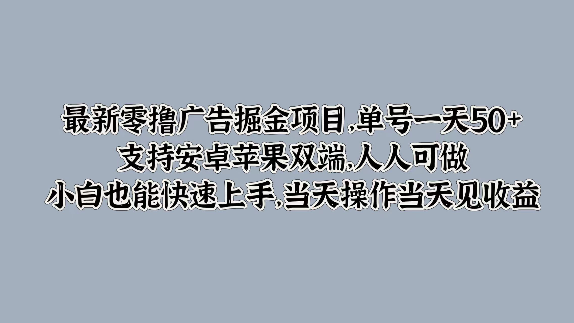 最新零撸广告掘金项目，单号一天50+，支持安卓苹果双端，人人可做，小白也能快速上手|赚多多