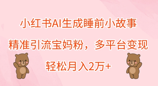 小红书AI生成睡前小故事，精准引流宝妈粉，多平台变现，轻松月入过W|赚多多