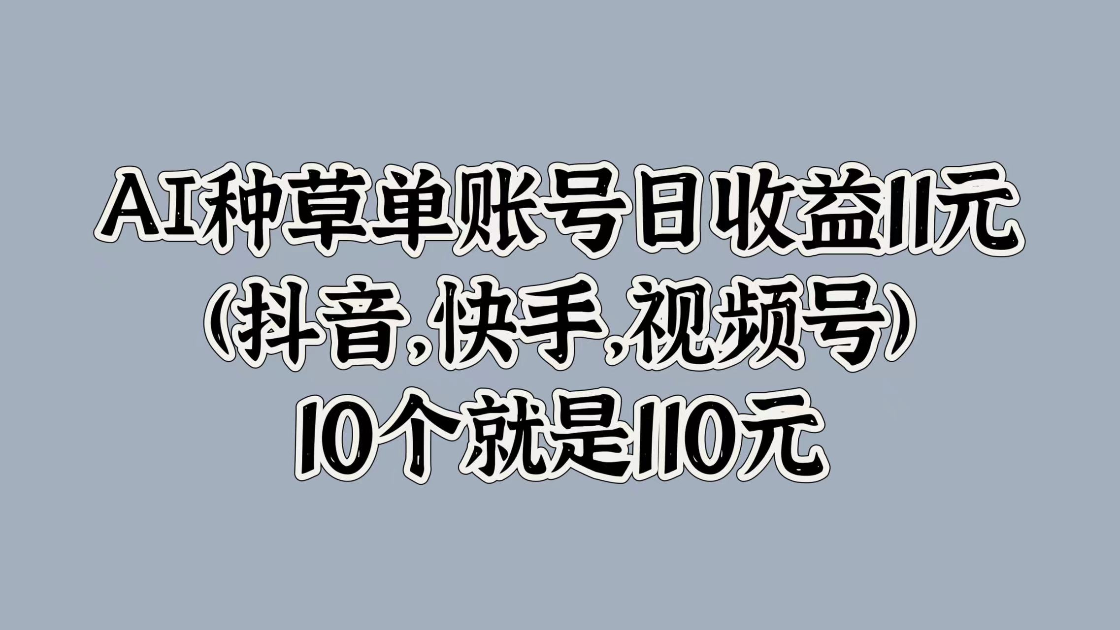 AI种草单账号日收益11元(抖音，快手，视频号)，10个就是110元|赚多多