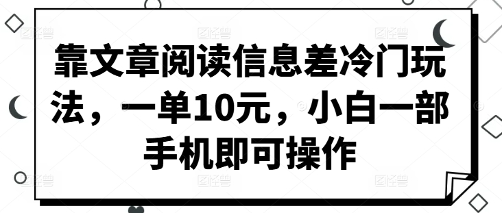 靠文章阅读信息差冷门玩法，一单10元，小白一部手机即可操作|赚多多