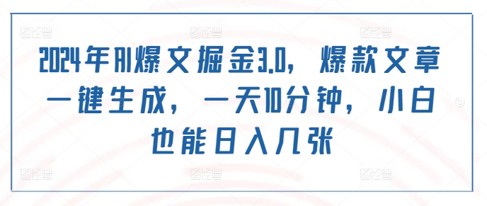 2024年AI爆文掘金3.0，爆款文章一键生成，一天10分钟，小白也能日入几张|赚多多