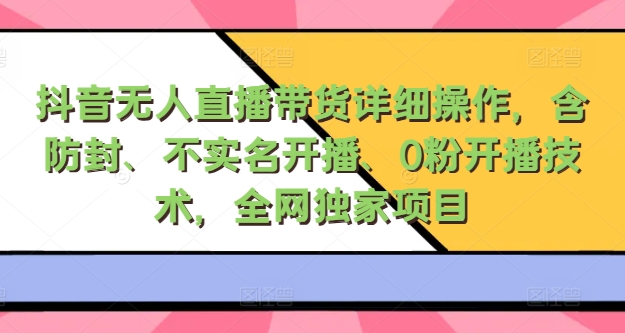 抖音无人直播带货详细操作，含防封、不实名开播、0粉开播技术，全网独家项目，24小时必出单|赚多多