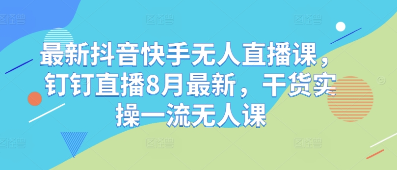 最新抖音快手无人直播课，钉钉直播8月最新，干货实操一流无人课|赚多多