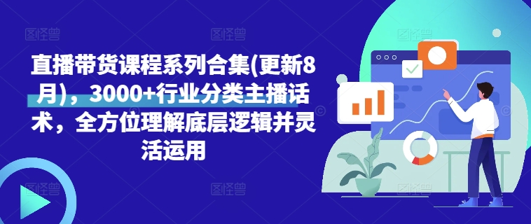 直播带货课程系列合集(更新8月)，3000+行业分类主播话术，全方位理解底层逻辑并灵活运用|赚多多