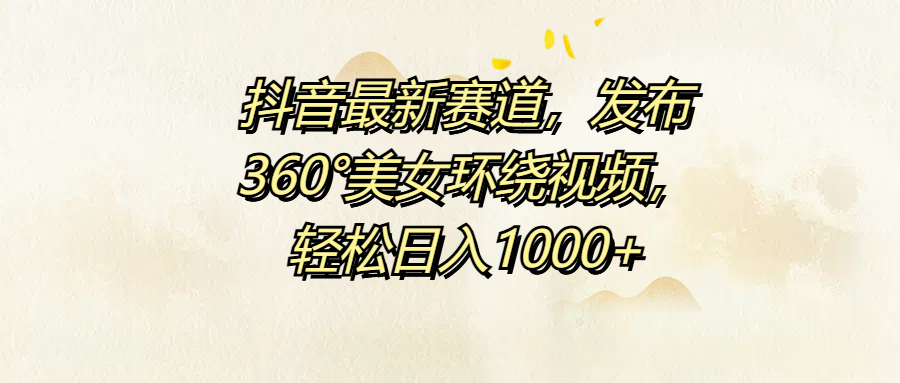 抖音最新赛道，发布360°美女环绕视频，轻松日入1000+|赚多多