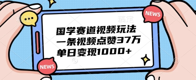 国学赛道视频玩法，一条视频点赞37万，单日变现几张|赚多多