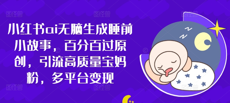 小红书ai无脑生成睡前小故事，百分百过原创，引流高质量宝妈粉，多平台变现|赚多多