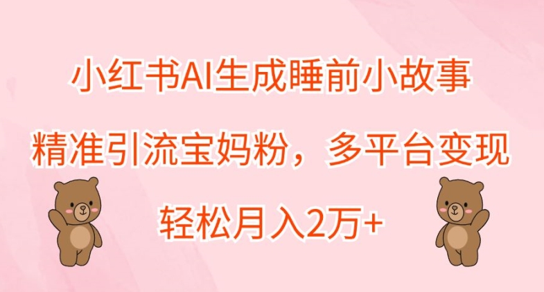 小红书AI生成睡前小故事，精准引流宝妈粉，多平台变现，轻松月入2W|赚多多