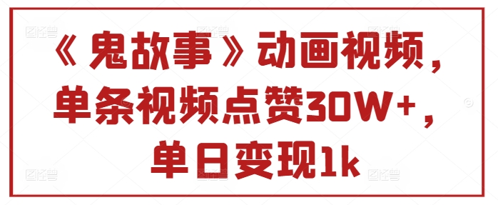 《鬼故事》动画视频，单条视频点赞30W+，单日变现1k|赚多多