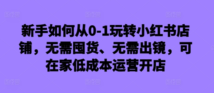 新手如何从0-1玩转小红书店铺，无需囤货、无需出镜，可在家低成本运营开店|赚多多