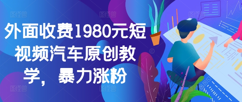 外面收费1980元短视频汽车原创教学，暴力涨粉|赚多多