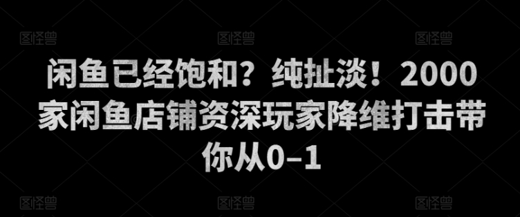 闲鱼已经饱和？纯扯淡！2000家闲鱼店铺资深玩家降维打击带你从0–1|赚多多