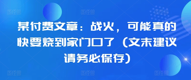 某付费文章：战火，可能真的快要烧到家门口了 (文末建议请务必保存)|赚多多