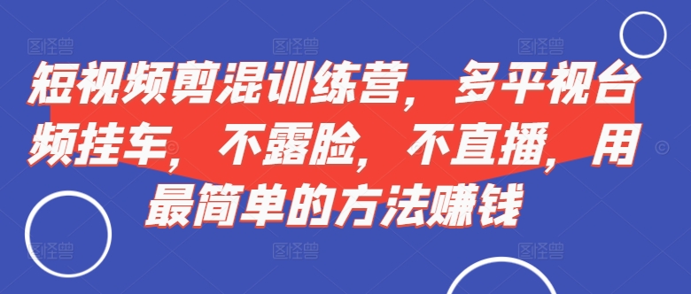 短视频‮剪混‬训练营，多平‮视台‬频挂车，不露脸，不直播，用最简单的方法赚钱|赚多多