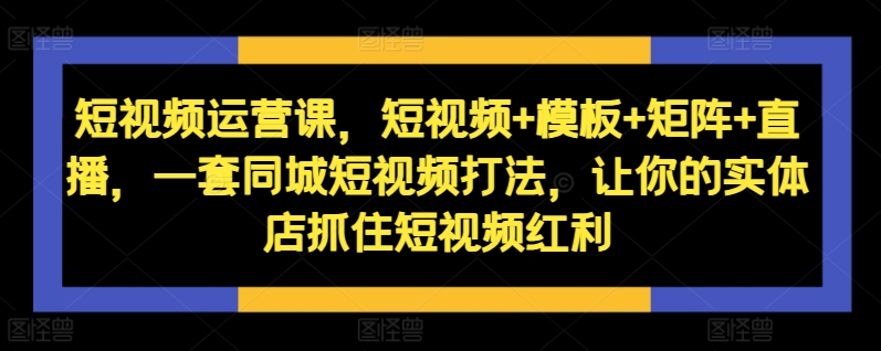 短视频运营课，短视频+模板+矩阵+直播，一套同城短视频打法，让你的实体店抓住短视频红利|赚多多