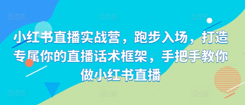 小红书直播实战营，跑步入场，打造专属你的直播话术框架，手把手教你做小红书直播|赚多多