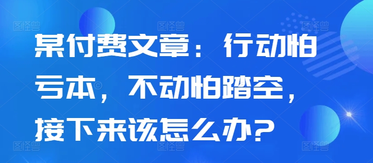 某付费文章：行动怕亏本，不动怕踏空，接下来该怎么办?|赚多多