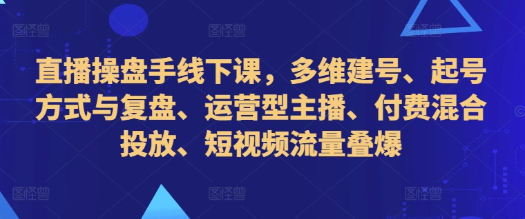 直播操盘手线下课，多维建号、起号方式与复盘、运营型主播、付费混合投放、短视频流量叠爆|赚多多