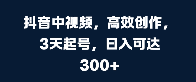 抖音中视频，高效创作，3天起号，日入可达3张【揭秘】|赚多多