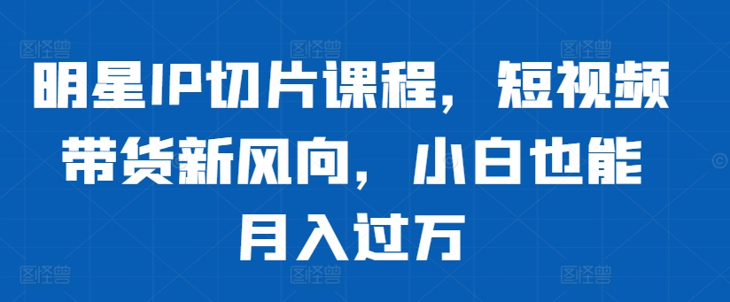 明星IP切片课程，短视频带货新风向，小白也能月入过万|赚多多