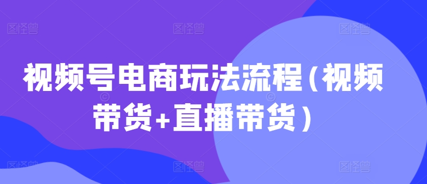 视频号电商玩法流程(视频带货+直播带货)|赚多多