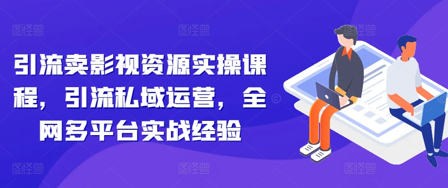 引流卖影视资源实操课程，引流私域运营，全网多平台实战经验|赚多多