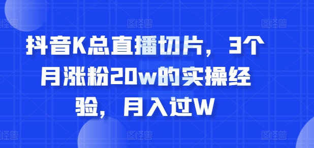 抖音K总直播切片，3个月涨粉20w的实操经验，月入过W|赚多多