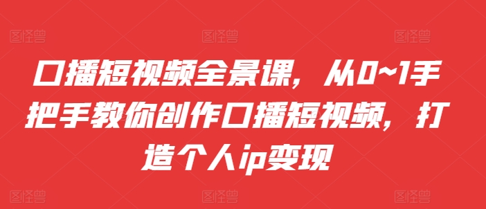 口播短视频全景课，​从0~1手把手教你创作口播短视频，打造个人ip变现|赚多多