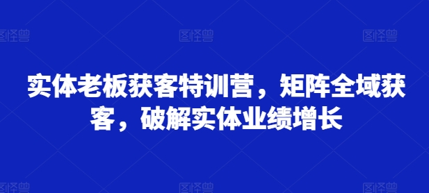 实体老板获客特训营，矩阵全域获客，破解实体业绩增长|赚多多