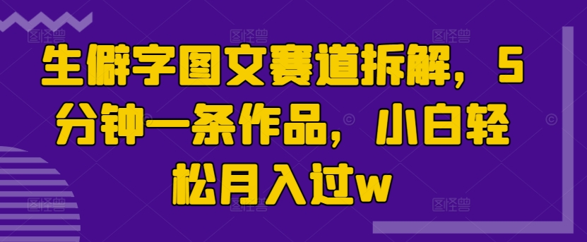 生僻字图文赛道拆解，5分钟一条作品，小白轻松月入过w|赚多多