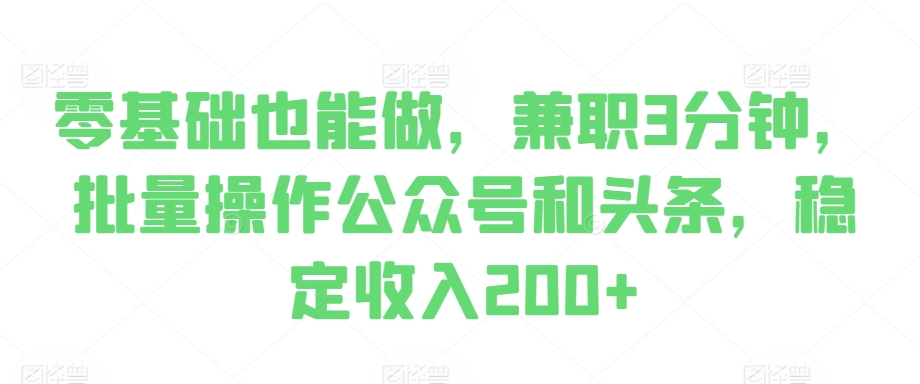 零基础也能做，兼职3分钟，批量操作公众号和头条，稳定收入200+|赚多多