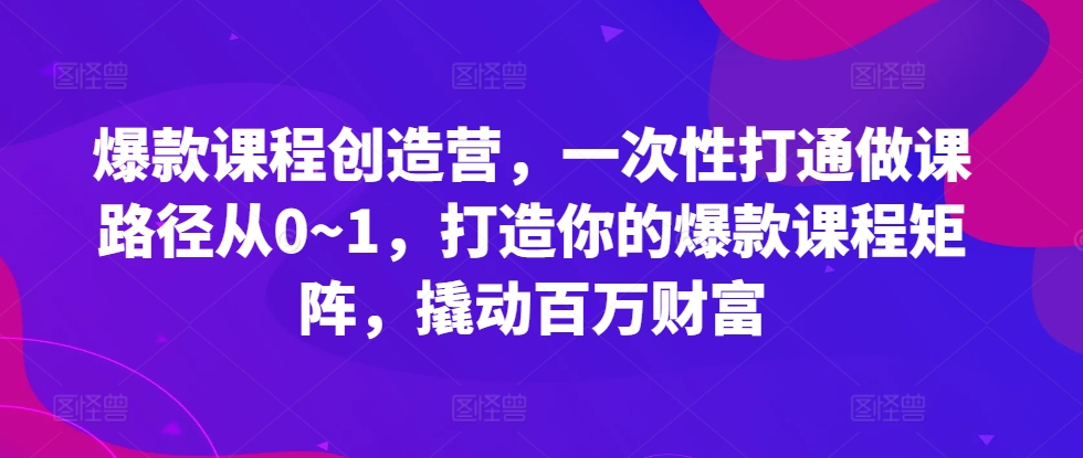 爆款课程创造营，​一次性打通做课路径从0~1，打造你的爆款课程矩阵，撬动百万财富|赚多多