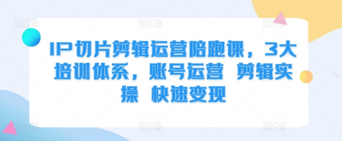 IP切片剪辑运营陪跑课，3大培训体系，账号运营 剪辑实操 快速变现|赚多多