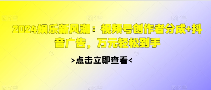 2024娱乐新风潮：视频号创作者分成+抖音广告，万元轻松到手|赚多多