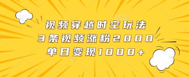 视频穿越时空玩法，3条视频涨粉2000，单日变现1k|赚多多