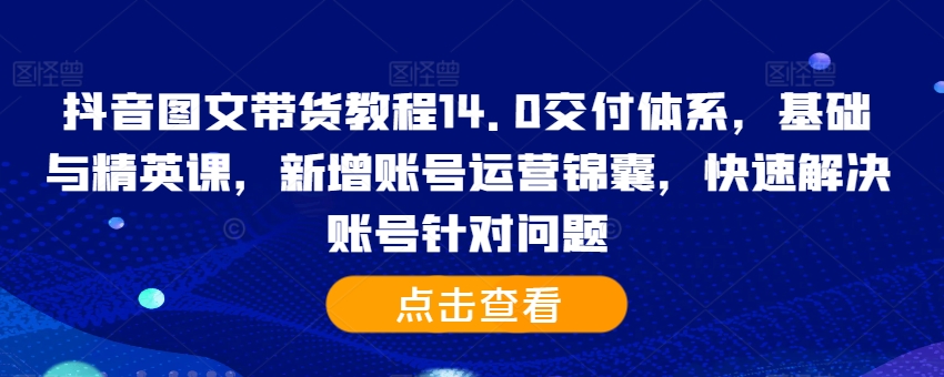 抖音图文带货教程14.0交付体系，基础与精英课，新增账号运营锦囊，快速解决账号针对问题|赚多多