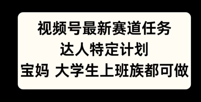 视频号最新赛道任务，达人特定计划，宝妈、大学生、上班族皆可做|赚多多